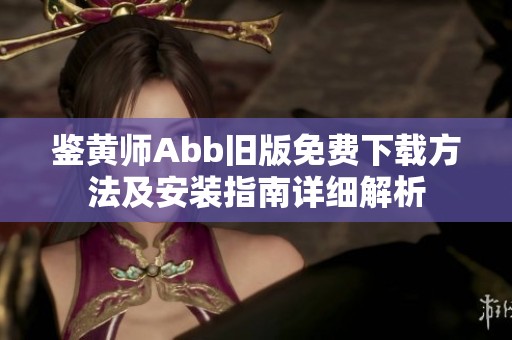 鉴黄师Abb旧版免费下载方法及安装指南详细解析
