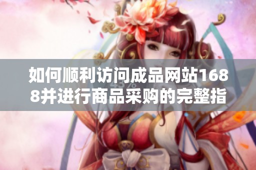 如何顺利访问成品网站1688并进行商品采购的完整指南