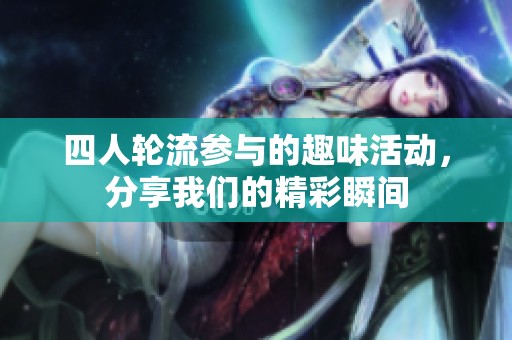 四人轮流参与的趣味活动，分享我们的精彩瞬间