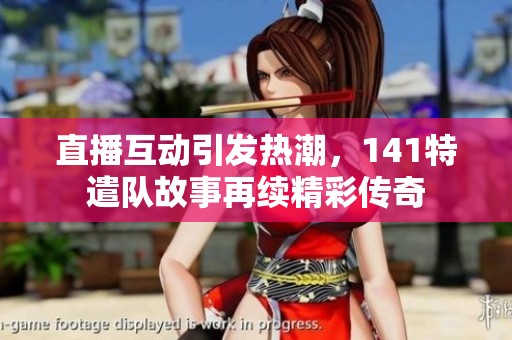 直播互动引发热潮，141特遣队故事再续精彩传奇