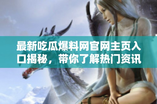 最新吃瓜爆料网官网主页入口揭秘，带你了解热门资讯动态