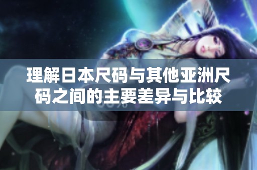 理解日本尺码与其他亚洲尺码之间的主要差异与比较