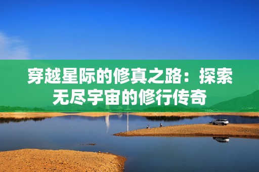 穿越星际的修真之路：探索无尽宇宙的修行传奇