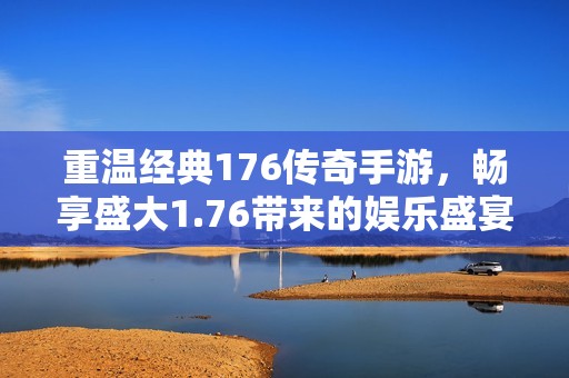 重温经典176传奇手游，畅享盛大1.76带来的娱乐盛宴