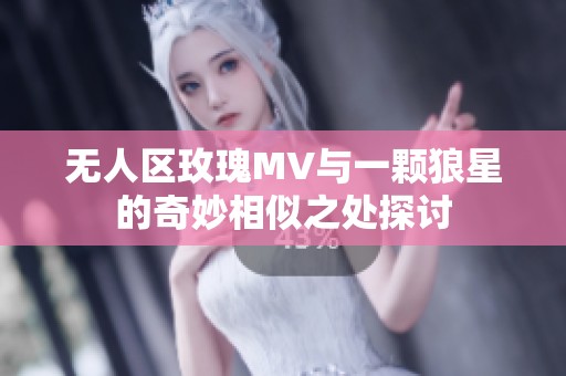 无人区玫瑰MV与一颗狼星的奇妙相似之处探讨