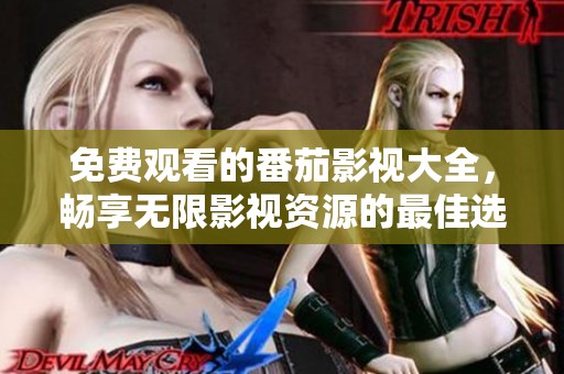 免费观看的番茄影视大全，畅享无限影视资源的最佳选择