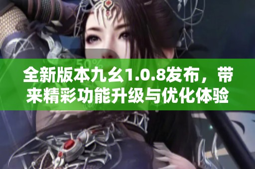 全新版本九幺1.0.8发布，带来精彩功能升级与优化体验