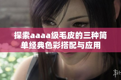 探索aaaa级毛皮的三种简单经典色彩搭配与应用