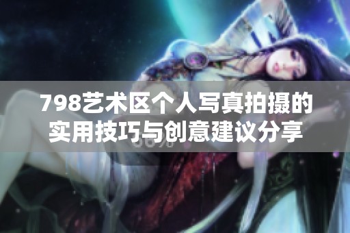 798艺术区个人写真拍摄的实用技巧与创意建议分享