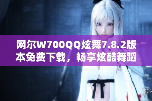 网尔W700QQ炫舞7.8.2版本免费下载，畅享炫酷舞蹈乐趣