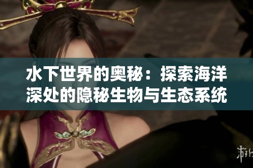 水下世界的奥秘：探索海洋深处的隐秘生物与生态系统