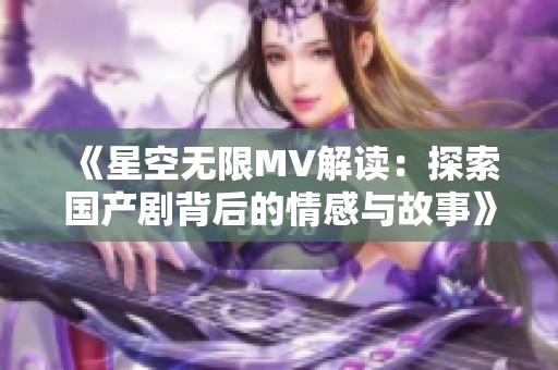 《星空无限MV解读：探索国产剧背后的情感与故事》