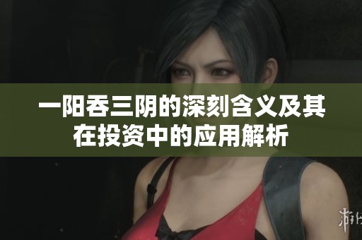 一阳吞三阴的深刻含义及其在投资中的应用解析