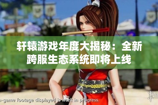 轩辕游戏年度大揭秘：全新跨服生态系统即将上线