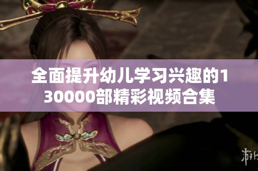 全面提升幼儿学习兴趣的130000部精彩视频合集