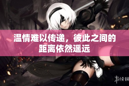温情难以传递，彼此之间的距离依然遥远
