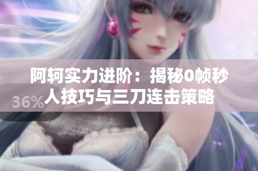 阿轲实力进阶：揭秘0帧秒人技巧与三刀连击策略