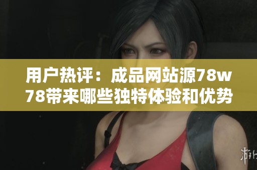 用户热评：成品网站源78w78带来哪些独特体验和优势分析