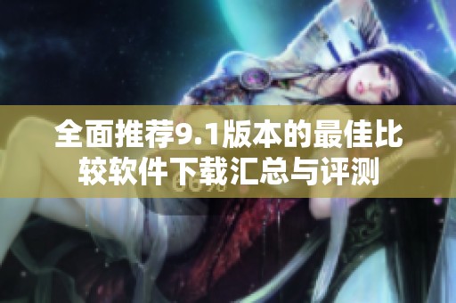 全面推荐9.1版本的最佳比较软件下载汇总与评测