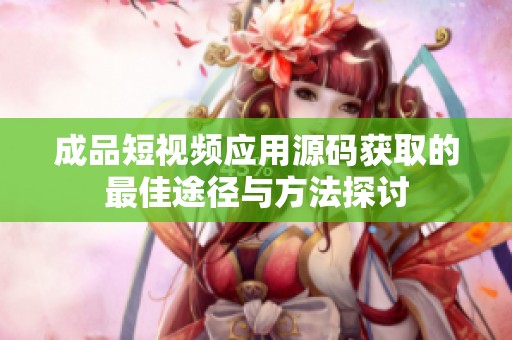 成品短视频应用源码获取的最佳途径与方法探讨