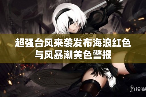 超强台风来袭发布海浪红色与风暴潮黄色警报