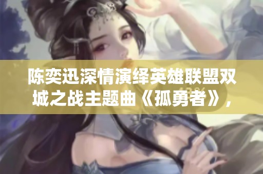 陈奕迅深情演绎英雄联盟双城之战主题曲《孤勇者》，向勇敢者致敬