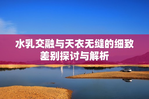 水乳交融与天衣无缝的细致差别探讨与解析