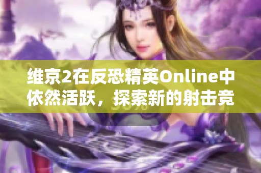 维京2在反恐精英Online中依然活跃，探索新的射击竞技体验