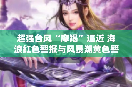 超强台风“摩羯”逼近 海浪红色警报与风暴潮黄色警报同时发布