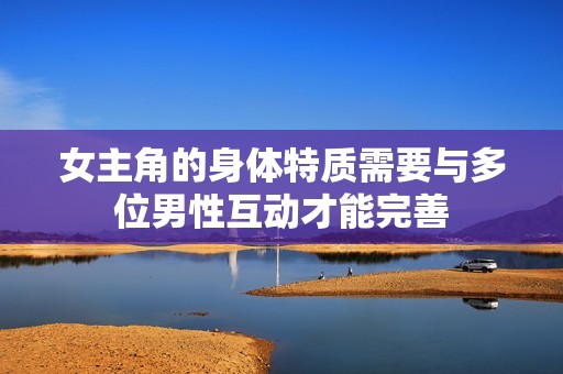 女主角的身体特质需要与多位男性互动才能完善