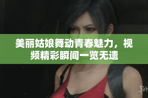 美丽姑娘舞动青春魅力，视频精彩瞬间一览无遗
