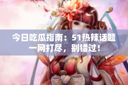 今日吃瓜指南：51热辣话题一网打尽，别错过！