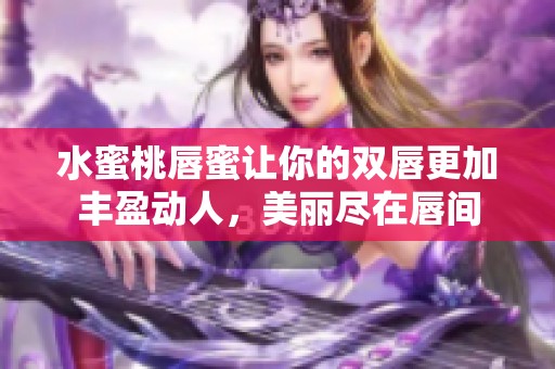 水蜜桃唇蜜让你的双唇更加丰盈动人，美丽尽在唇间