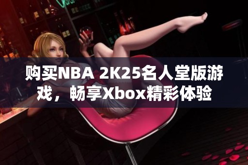 购买NBA 2K25名人堂版游戏，畅享Xbox精彩体验