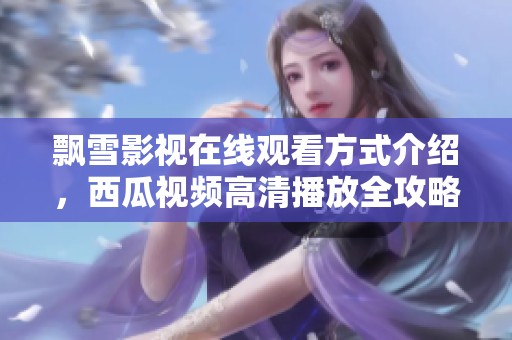 飘雪影视在线观看方式介绍，西瓜视频高清播放全攻略