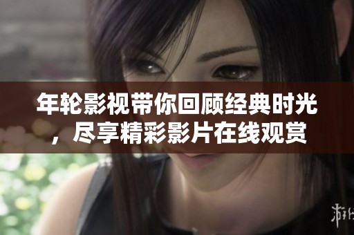 年轮影视带你回顾经典时光，尽享精彩影片在线观赏