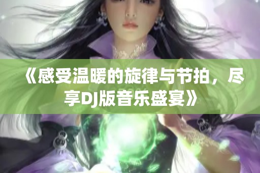 《感受温暖的旋律与节拍，尽享DJ版音乐盛宴》