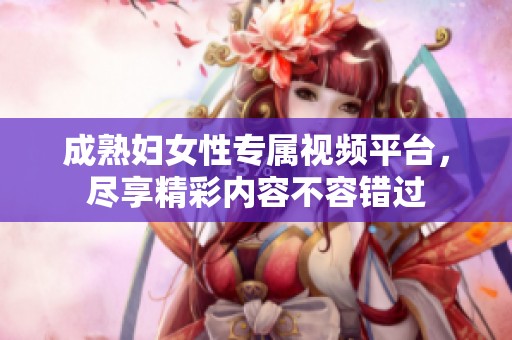 成熟妇女性专属视频平台，尽享精彩内容不容错过