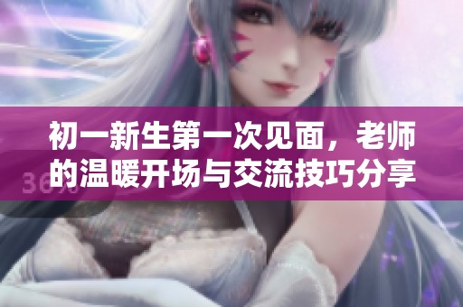 初一新生第一次见面，老师的温暖开场与交流技巧分享