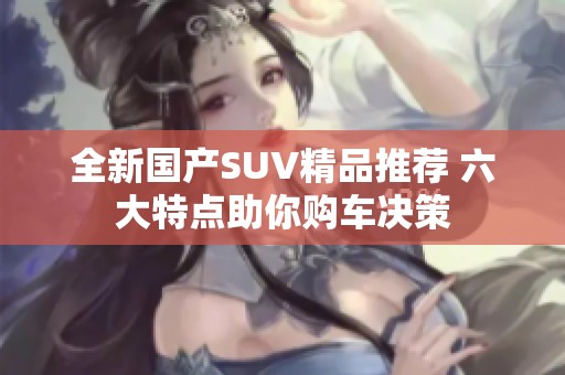 全新国产SUV精品推荐 六大特点助你购车决策