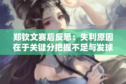 郑钦文赛后反思：失利原因在于关键分把握不足与发球不稳