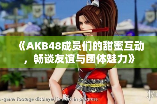 《AKB48成员们的甜蜜互动，畅谈友谊与团体魅力》