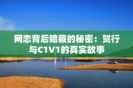 网恋背后暗藏的秘密：贺行与C1V1的真实故事