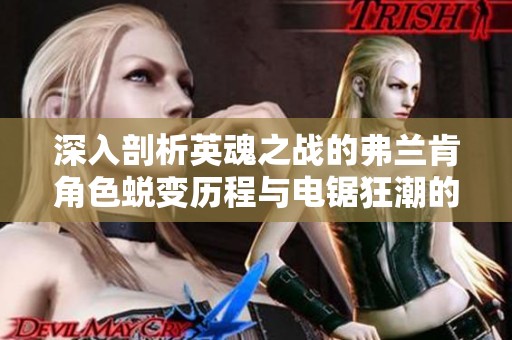 深入剖析英魂之战的弗兰肯角色蜕变历程与电锯狂潮的紧密联动