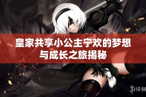 皇家共享小公主宁欢的梦想与成长之旅揭秘