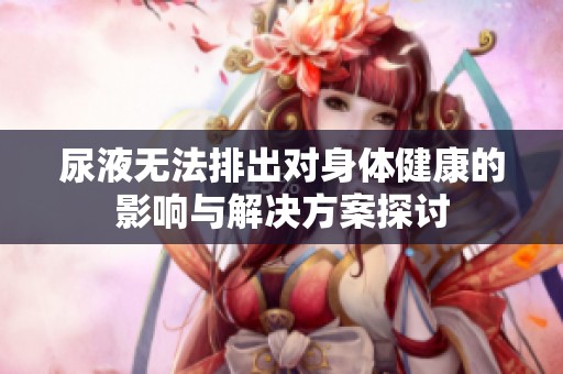 尿液无法排出对身体健康的影响与解决方案探讨