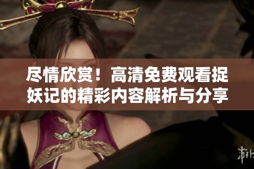 尽情欣赏！高清免费观看捉妖记的精彩内容解析与分享