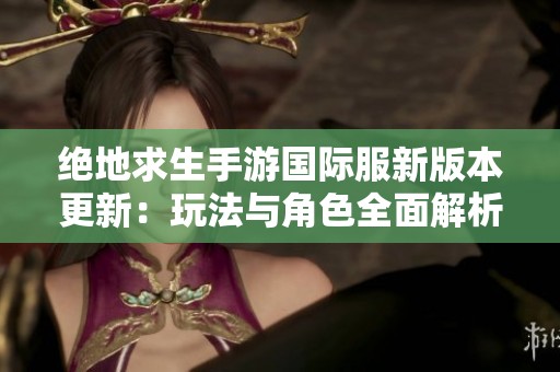绝地求生手游国际服新版本更新：玩法与角色全面解析