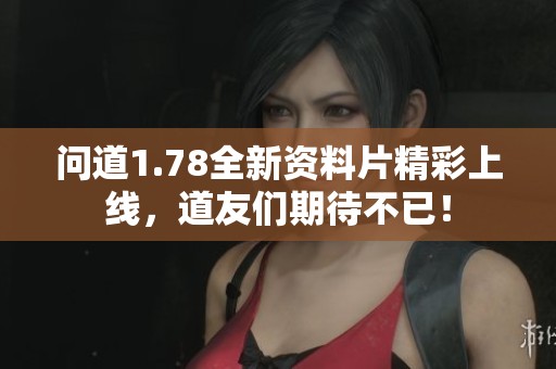 问道1.78全新资料片精彩上线，道友们期待不已！