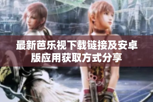 最新芭乐视下载链接及安卓版应用获取方式分享